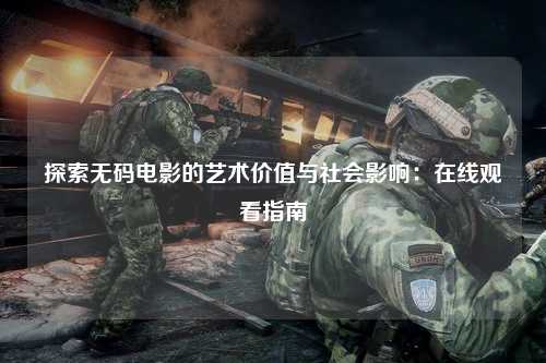 探索无码电影的艺术价值与社会影响：在线观看指南