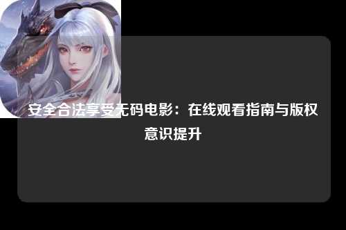 安全合法享受无码电影：在线观看指南与版权意识提升