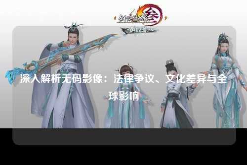 深入解析无码影像：法律争议、文化差异与全球影响