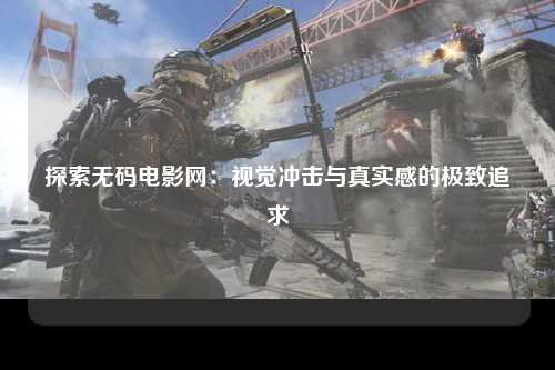 探索无码电影网：视觉冲击与真实感的极致追求