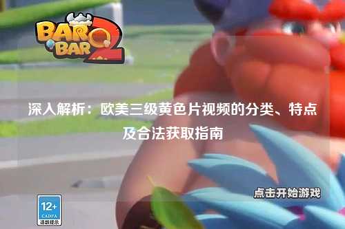 深入解析：欧美三级黄色片视频的分类、特点及合法获取指南