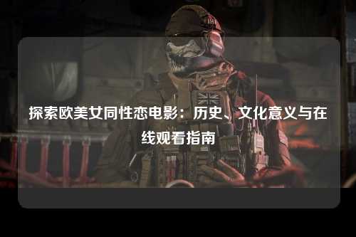 探索欧美女同性恋电影：历史、文化意义与在线观看指南