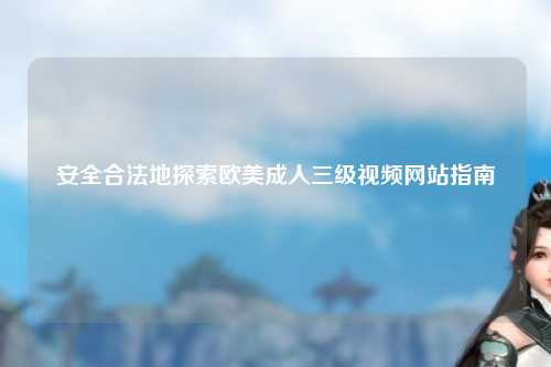 安全合法地探索欧美成人三级视频网站指南