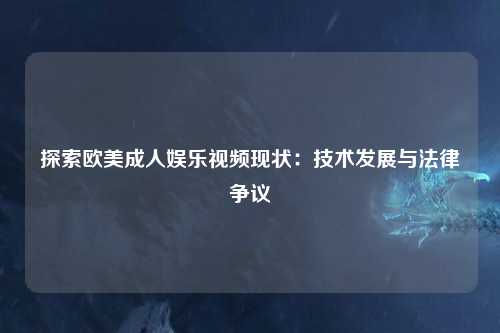 探索欧美成人娱乐视频现状：技术发展与法律争议