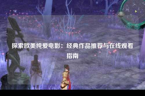 探索欧美纯爱电影：经典作品推荐与在线观看指南