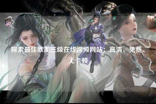 探索最佳欧美三级在线视频网站：高清、免费、无卡顿