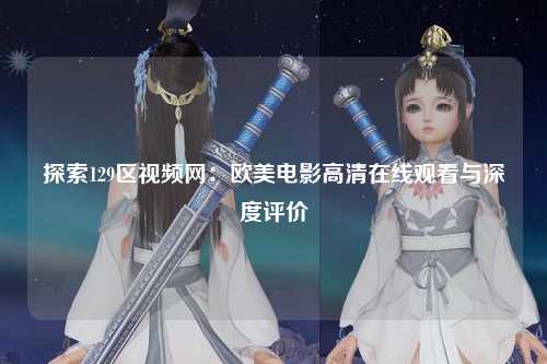 探索129区视频网：欧美电影高清在线观看与深度评价