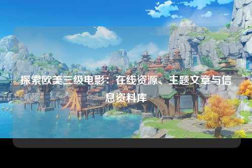 探索欧美三级电影：在线资源、主题文章与信息资料库