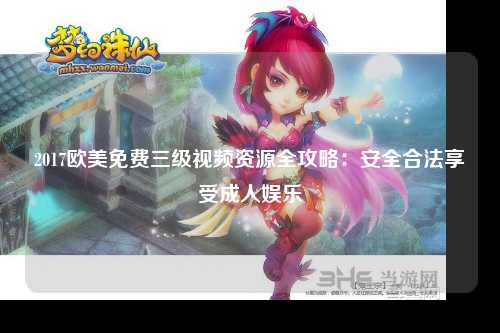 2017欧美免费三级视频资源全攻略：安全合法享受成人娱乐