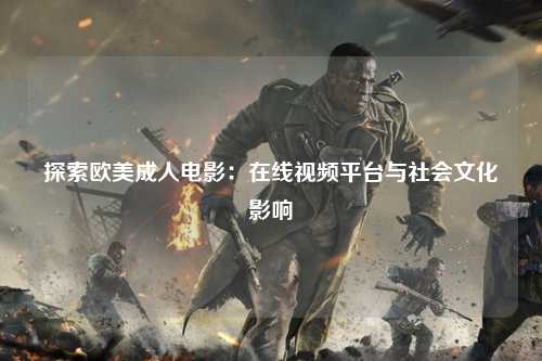 探索欧美成人电影：在线视频平台与社会文化影响