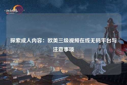 探索成人内容：欧美三级视频在线无码平台与注意事项