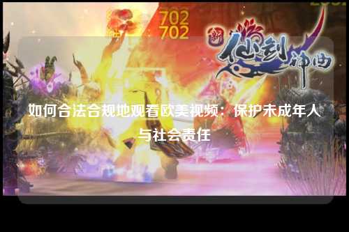 如何合法合规地观看欧美视频：保护未成年人与社会责任