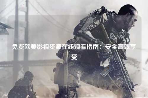 免费欧美影视资源在线观看指南：安全高效享受
