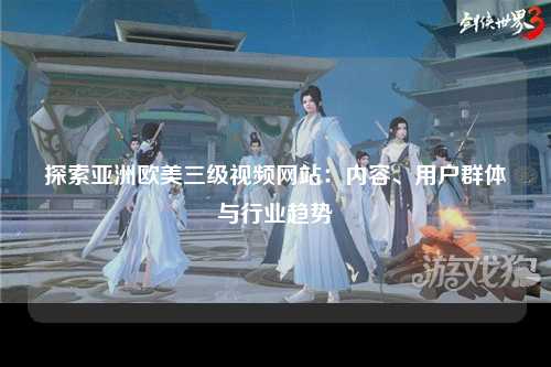 探索亚洲欧美三级视频网站：内容、用户群体与行业趋势