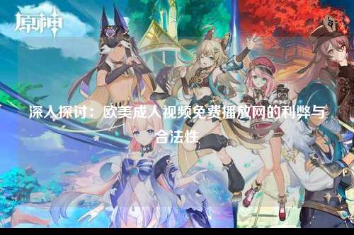 深入探讨：欧美成人视频免费播放网的利弊与合法性
