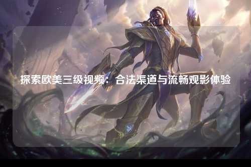探索欧美三级视频：合法渠道与流畅观影体验