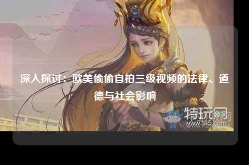 深入探讨：欧美偷偷自拍三级视频的法律、道德与社会影响