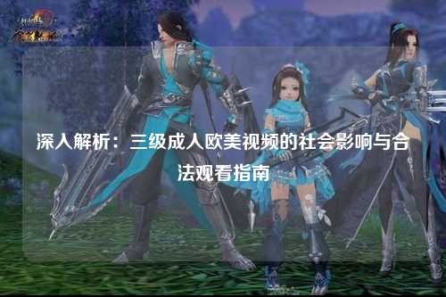 深入解析：三级成人欧美视频的社会影响与合法观看指南