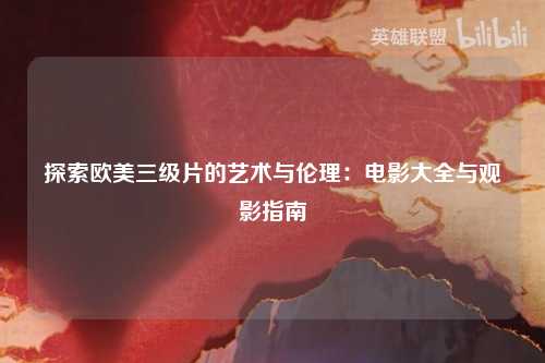 探索欧美三级片的艺术与伦理：电影大全与观影指南