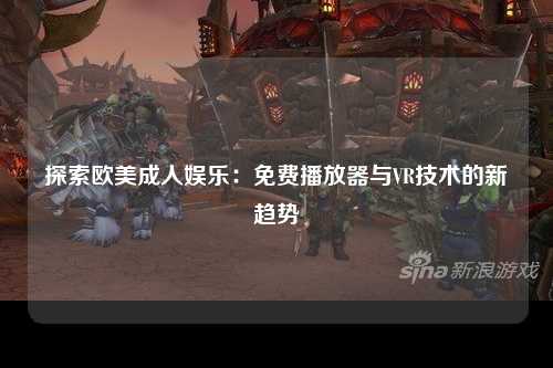 探索欧美成人娱乐：免费播放器与VR技术的新趋势