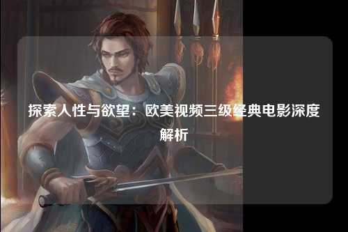 探索人性与欲望：欧美视频三级经典电影深度解析