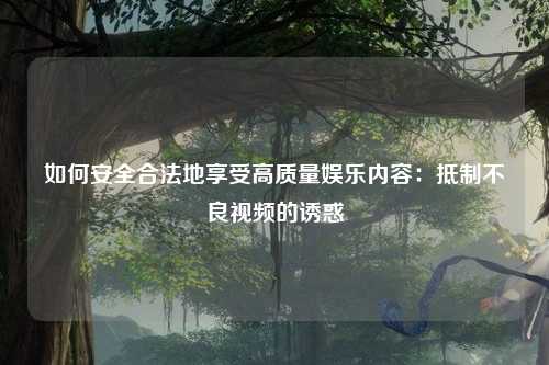 如何安全合法地享受高质量娱乐内容：抵制不良视频的诱惑