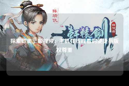 探索欧美三级视频：手机在线观看的便捷与版权尊重