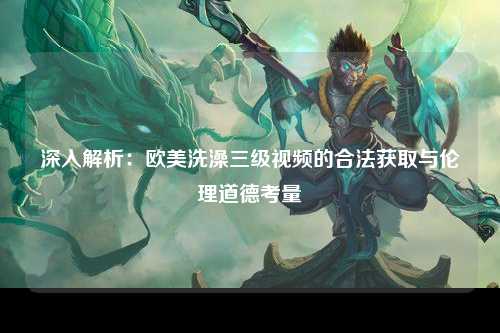 深入解析：欧美洗澡三级视频的合法获取与伦理道德考量