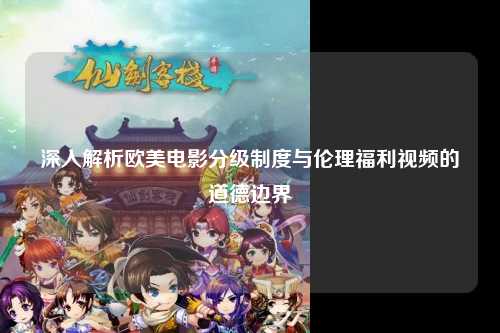 深入解析欧美电影分级制度与伦理福利视频的道德边界