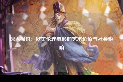 深入探讨：欧美伦理电影的艺术价值与社会影响