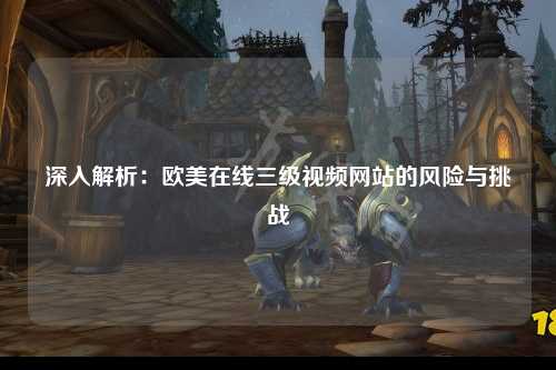 深入解析：欧美在线三级视频网站的风险与挑战