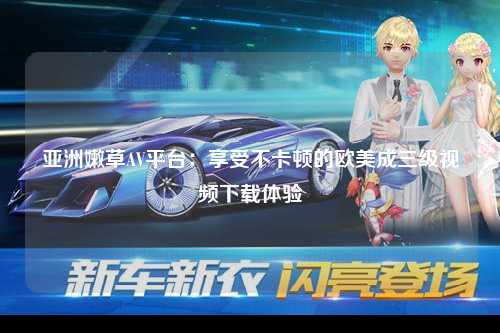 亚洲嫩草AV平台：享受不卡顿的欧美成三级视频下载体验