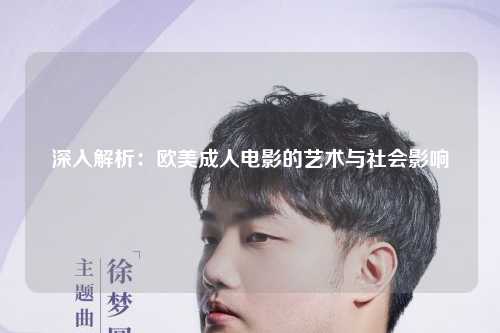 深入解析：欧美成人电影的艺术与社会影响