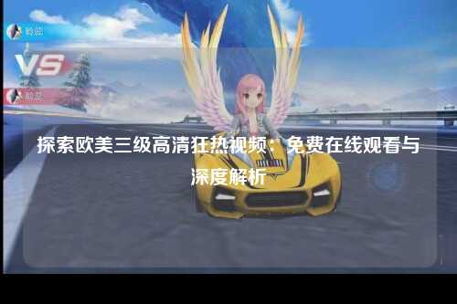 探索欧美三级高清狂热视频：免费在线观看与深度解析