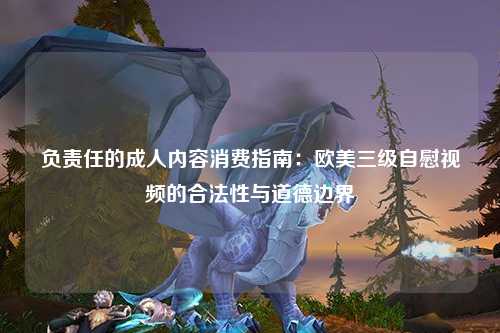 负责任的成人内容消费指南：欧美三级自慰视频的合法性与道德边界