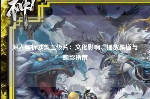 深入解析欧美三级片：文化影响、播放渠道与观影指南