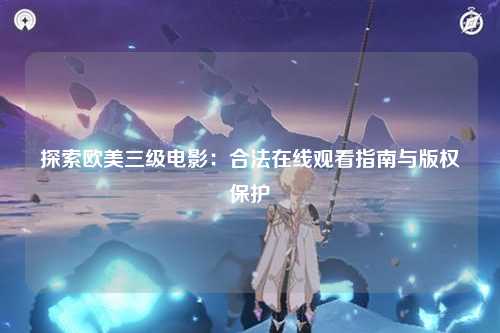 探索欧美三级电影：合法在线观看指南与版权保护