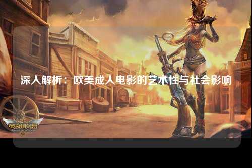 深入解析：欧美成人电影的艺术性与社会影响