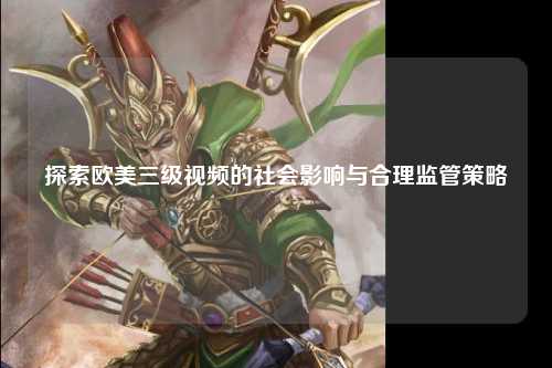 探索欧美三级视频的社会影响与合理监管策略