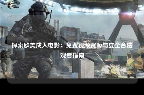 探索欧美成人电影：免费视频资源与安全合法观看指南