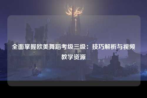 全面掌握欧美舞蹈考级三级：技巧解析与视频教学资源