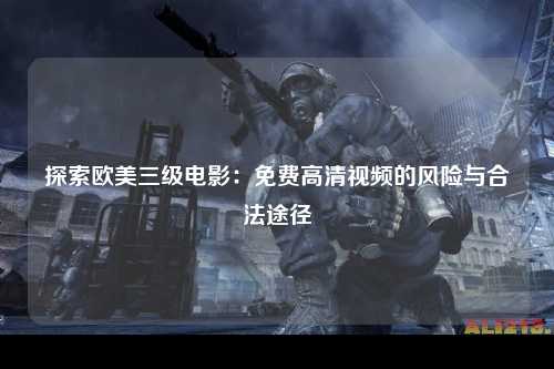 探索欧美三级电影：免费高清视频的风险与合法途径
