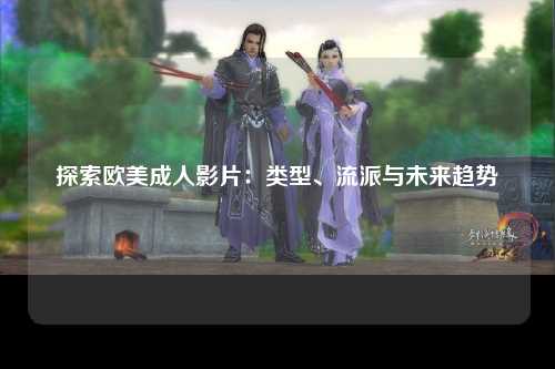 探索欧美成人影片：类型、流派与未来趋势