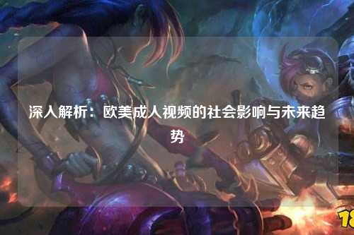 深入解析：欧美成人视频的社会影响与未来趋势