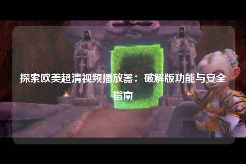探索欧美超清视频播放器：破解版功能与安全指南