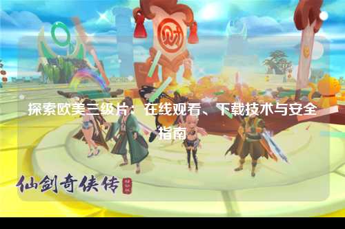 探索欧美三级片：在线观看、下载技术与安全指南