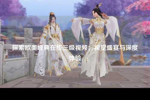 探索欧美经典在线三级视频：视觉盛宴与深度体验