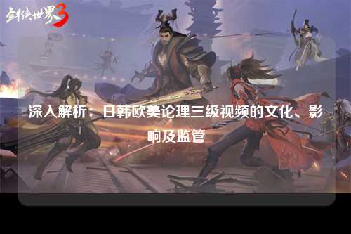 深入解析：日韩欧美论理三级视频的文化、影响及监管