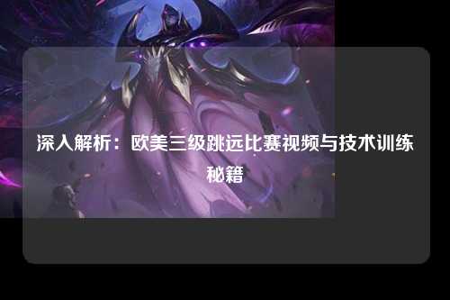 深入解析：欧美三级跳远比赛视频与技术训练秘籍