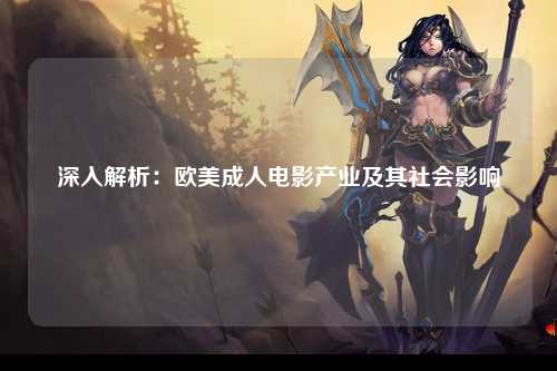 深入解析：欧美成人电影产业及其社会影响